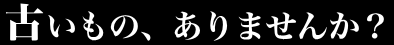 古いもの、ありませんか？